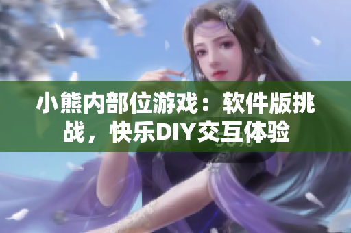 小熊內(nèi)部位游戲：軟件版挑戰(zhàn)，快樂(lè)DIY交互體驗(yàn)