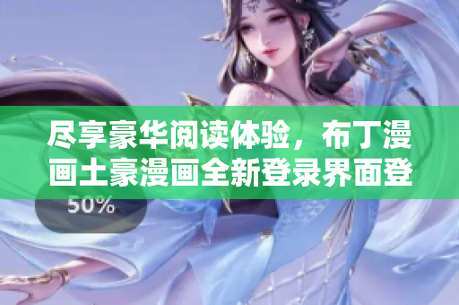 盡享豪華閱讀體驗，布丁漫畫土豪漫畫全新登錄界面登錄