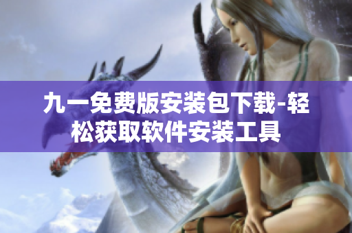 九一免費(fèi)版安裝包下載-輕松獲取軟件安裝工具