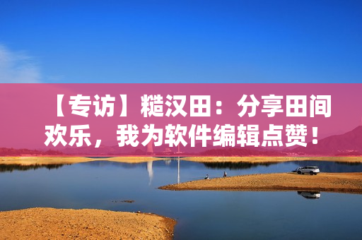 【專訪】糙漢田：分享田間歡樂，我為軟件編輯點(diǎn)贊！