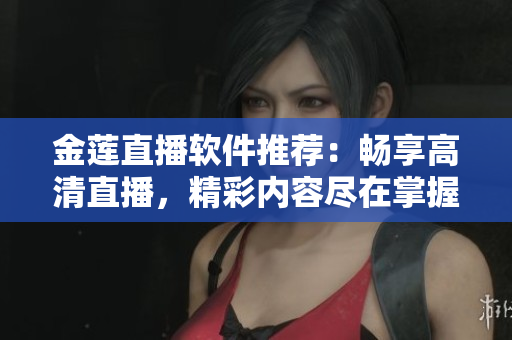 金蓮直播軟件推薦：暢享高清直播，精彩內(nèi)容盡在掌握
