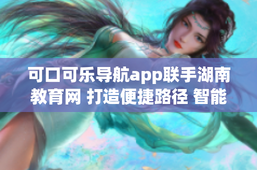 可口可樂(lè)導(dǎo)航app聯(lián)手湖南教育網(wǎng) 打造便捷路徑 智能導(dǎo)航軟件