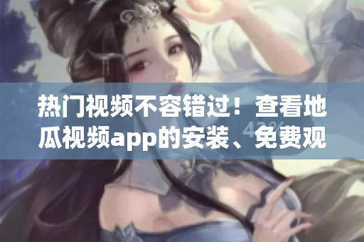 熱門視頻不容錯過！查看地瓜視頻app的安裝、免費觀看和下載攻略
