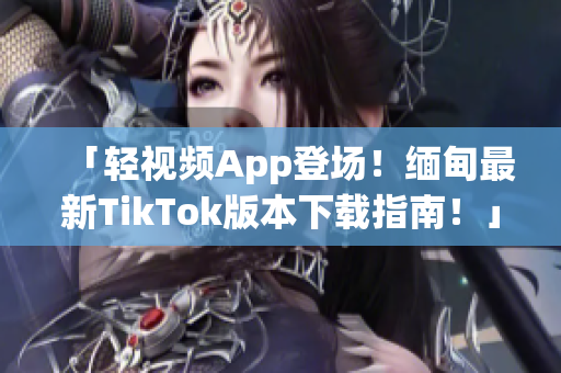 「輕視頻App登場！緬甸最新TikTok版本下載指南！」