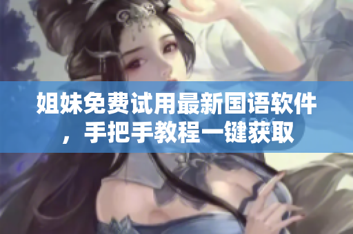 姐妹免費(fèi)試用最新國(guó)語軟件，手把手教程一鍵獲取