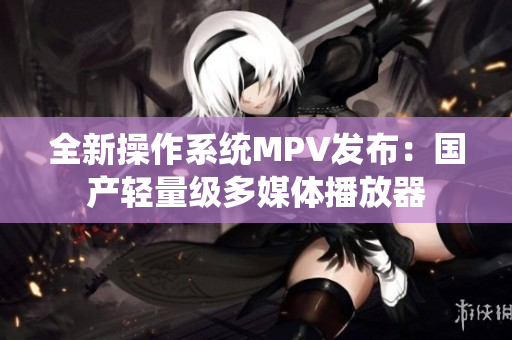 全新操作系統(tǒng)MPV發(fā)布：國產(chǎn)輕量級多媒體播放器