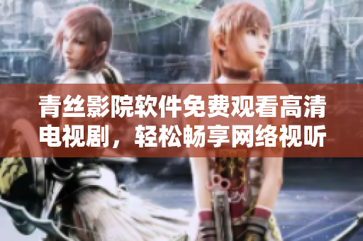 青絲影院軟件免費(fèi)觀看高清電視劇，輕松暢享網(wǎng)絡(luò)視聽(tīng)體驗(yàn)