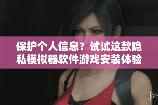 保護(hù)個(gè)人信息？試試這款隱私模擬器軟件游戲安裝體驗(yàn)