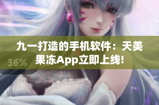 九一打造的手機(jī)軟件：天美果凍App立即上線!