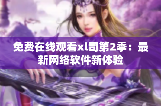 免費(fèi)在線觀看xl司第2季：最新網(wǎng)絡(luò)軟件新體驗(yàn)