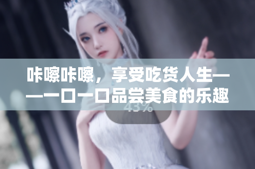 咔嚓咔嚓，享受吃貨人生——一口一口品嘗美食的樂趣