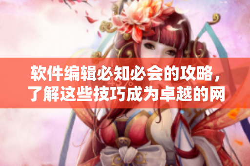 軟件編輯必知必會的攻略，了解這些技巧成為卓越的網(wǎng)絡(luò)軟件開發(fā)者！