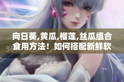 向日葵,黃瓜,榴蓮,絲瓜組合食用方法！如何搭配新鮮軟件？