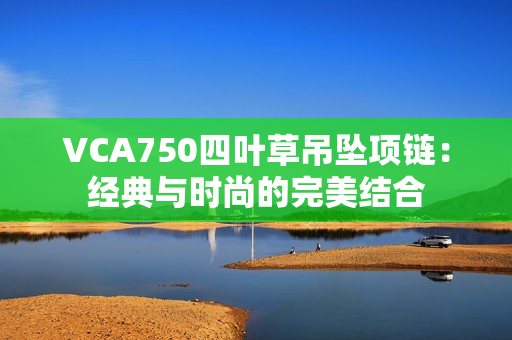 VCA750四葉草吊墜項鏈：經(jīng)典與時尚的完美結(jié)合