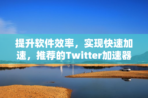 提升軟件效率，實(shí)現(xiàn)快速加速，推薦的Twitter加速器