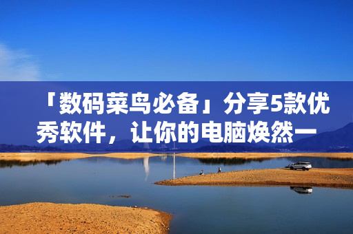 「數(shù)碼菜鳥必備」分享5款優(yōu)秀軟件，讓你的電腦煥然一新