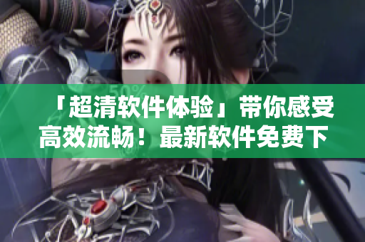 「超清軟件體驗」帶你感受高效流暢！最新軟件免費下載，暢享編程盛宴！