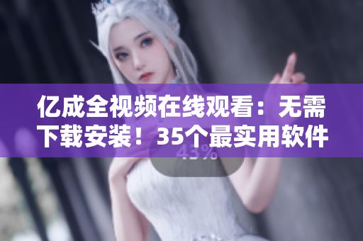 億成全視頻在線觀看：無需下載安裝！35個最實用軟件一網(wǎng)打盡