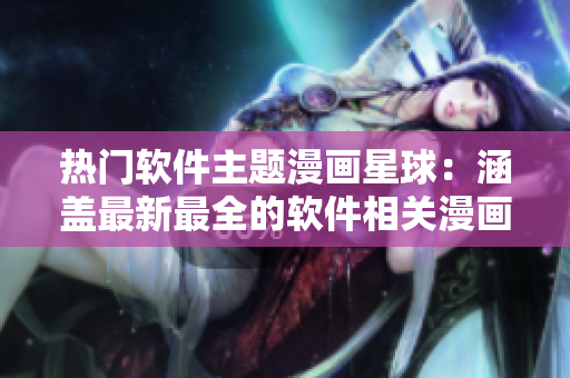 熱門軟件主題漫畫星球：涵蓋最新最全的軟件相關(guān)漫畫推薦