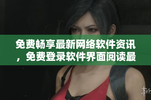 免費(fèi)暢享最新網(wǎng)絡(luò)軟件資訊，免費(fèi)登錄軟件界面閱讀最熱軟件文章!