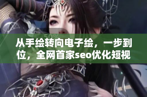 從手繪轉(zhuǎn)向電子繪，一步到位，全網(wǎng)首家seo優(yōu)化短視頻教程網(wǎng)頁！