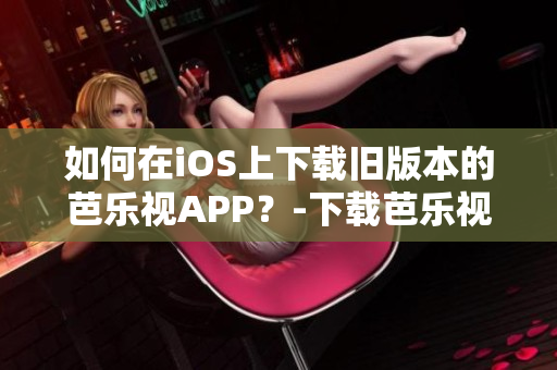 如何在iOS上下載舊版本的芭樂視APP？-下載芭樂視iOS舊版本教程