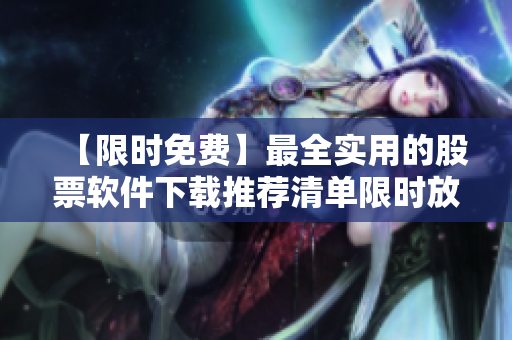 【限時免費(fèi)】最全實(shí)用的股票軟件下載推薦清單限時放送