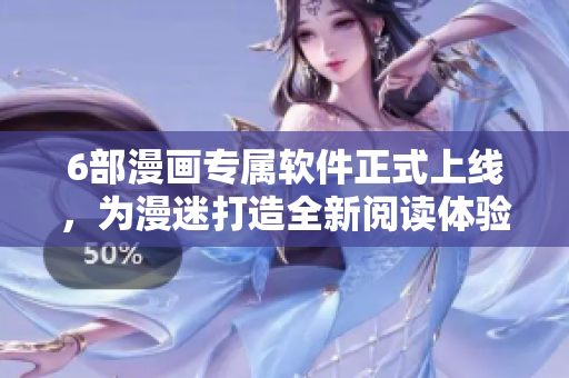 6部漫畫(huà)專(zhuān)屬軟件正式上線(xiàn)，為漫迷打造全新閱讀體驗(yàn)
