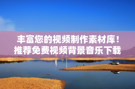 豐富您的視頻制作素材庫！推薦免費(fèi)視頻背景音樂下載軟件