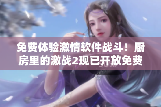 免費體驗激情軟件戰(zhàn)斗！廚房里的激戰(zhàn)2現(xiàn)已開放免費觀看，立即獲取體驗！