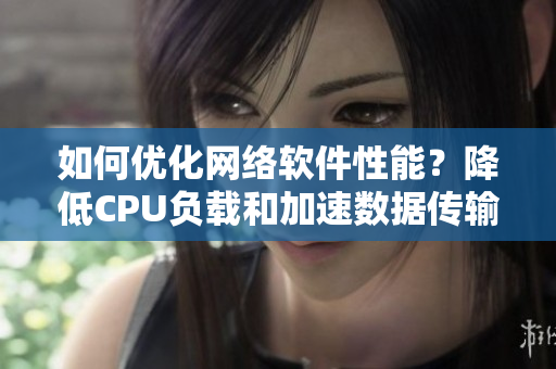 如何優(yōu)化網絡軟件性能？降低CPU負載和加速數(shù)據(jù)傳輸