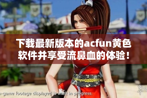 下載最新版本的acfun黃色軟件并享受流鼻血的體驗！