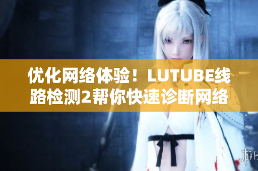 優(yōu)化網(wǎng)絡(luò)體驗(yàn)！LUTUBE線路檢測2幫你快速診斷網(wǎng)絡(luò)問題