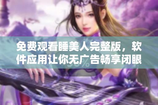 免費觀看睡美人完整版，軟件應(yīng)用讓你無廣告暢享閉眼與玫瑰的經(jīng)典故事