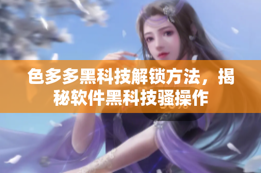 色多多黑科技解鎖方法，揭秘軟件黑科技騷操作