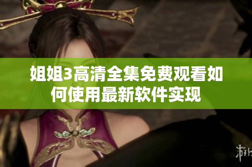 姐姐3高清全集免費(fèi)觀看如何使用最新軟件實現(xiàn)