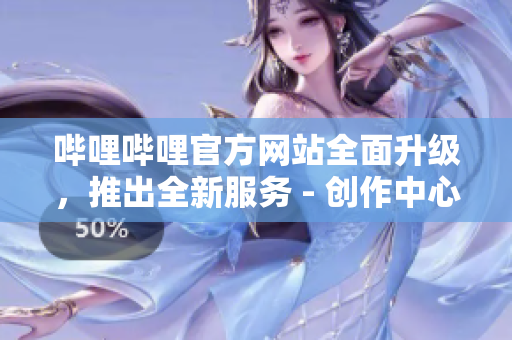 嗶哩嗶哩官方網(wǎng)站全面升級(jí)，推出全新服務(wù) - 創(chuàng)作中心