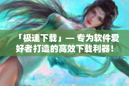 「極速下載」— 專為軟件愛好者打造的高效下載利器！