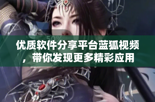 優(yōu)質(zhì)軟件分享平臺(tái)藍(lán)狐視頻，帶你發(fā)現(xiàn)更多精彩應(yīng)用