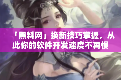 「黑料網(wǎng)」換新技巧掌握，從此你的軟件開發(fā)速度不再慢！