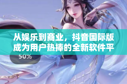 從娛樂到商業(yè)，抖音國際版成為用戶熱捧的全新軟件平臺