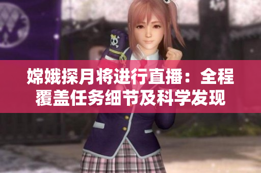 嫦娥探月將進(jìn)行直播：全程覆蓋任務(wù)細(xì)節(jié)及科學(xué)發(fā)現(xiàn)