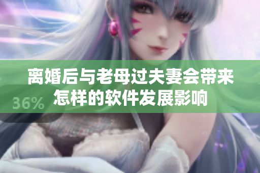 離婚后與老母過夫妻會(huì)帶來怎樣的軟件發(fā)展影響