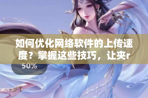 如何優(yōu)化網(wǎng)絡(luò)軟件的上傳速度？掌握這些技巧，讓夾r頭變得更快捷！
