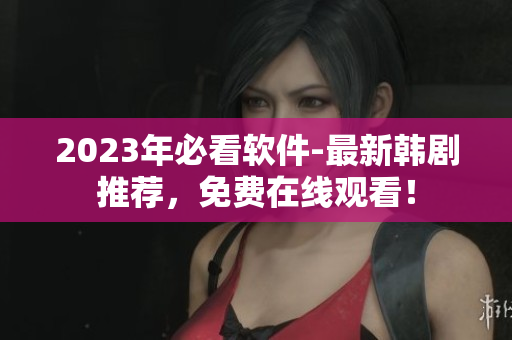 2023年必看軟件-最新韓劇推薦，免費(fèi)在線觀看！