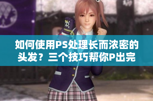 如何使用PS處理長而濃密的頭發(fā)？三個(gè)技巧幫你P出完美效果