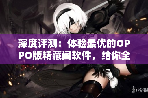 深度評測：體驗(yàn)最優(yōu)的OPPO版精藏閣軟件，給你全新的網(wǎng)絡(luò)軟件體驗(yàn)