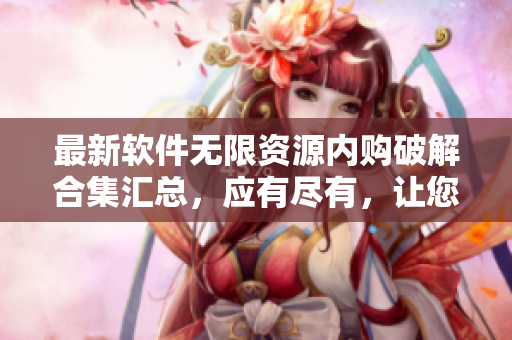 最新軟件無限資源內(nèi)購破解合集匯總，應有盡有，讓您盡享軟件樂趣