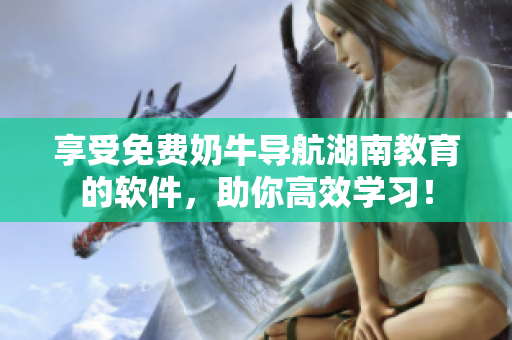 享受免費奶牛導航湖南教育的軟件，助你高效學習！