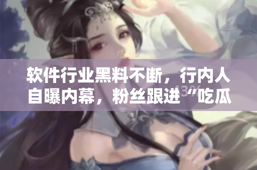 軟件行業(yè)黑料不斷，行內(nèi)人自曝內(nèi)幕，粉絲跟進(jìn)“吃瓜”